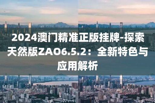 2024澳門精準(zhǔn)正版掛牌-探索天然版ZAO6.5.2：全新特色與應(yīng)用解析