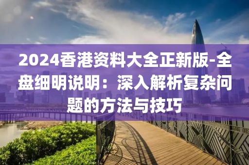2024香港資料大全正新版-全盤細(xì)明說(shuō)明:深入解析復(fù)雜問(wèn)題的方法與技巧