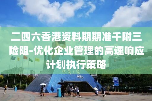二四六香港資料期期準千附三險阻-優(yōu)化企業(yè)管理的高速響應計劃執(zhí)行策略
