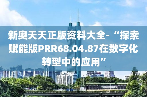 新奧天天正版資料大全-“探索賦能版PRR68.04.87在數(shù)字化轉(zhuǎn)型中的應(yīng)用”
