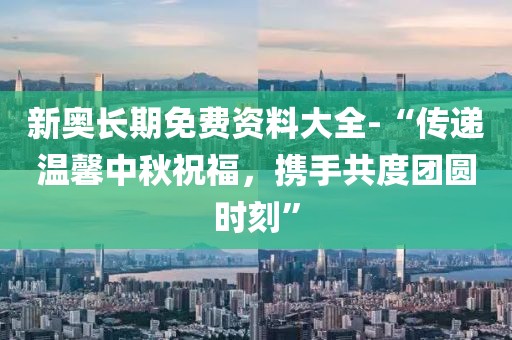 新奧長(zhǎng)期免費(fèi)資料大全-“傳遞溫馨中秋祝福，攜手共度團(tuán)圓時(shí)刻”
