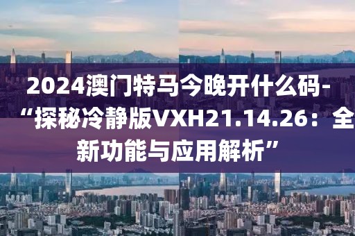 2024澳門特馬今晚開什么碼-“探秘冷靜版VXH21.14.26:全新功能與應用解析”