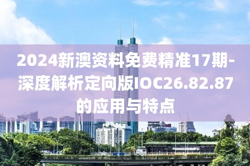 2024新澳資料免費精準17期-深度解析定向版IOC26.82.87的應用與特點
