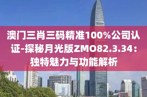 澳門三肖三碼精準(zhǔn)100%公司認(rèn)證-探秘月光版ZMO82.3.34：獨特魅力與功能解析