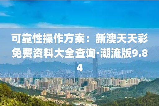 可靠性操作方案：新澳天天彩免費(fèi)資料大全查詢·潮流版9.84