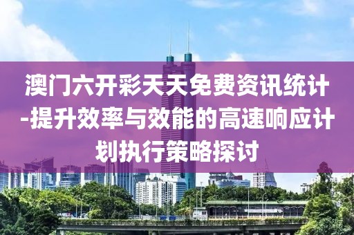 澳門六開彩天天免費(fèi)資訊統(tǒng)計(jì)-提升效率與效能的高速響應(yīng)計(jì)劃執(zhí)行策略探討