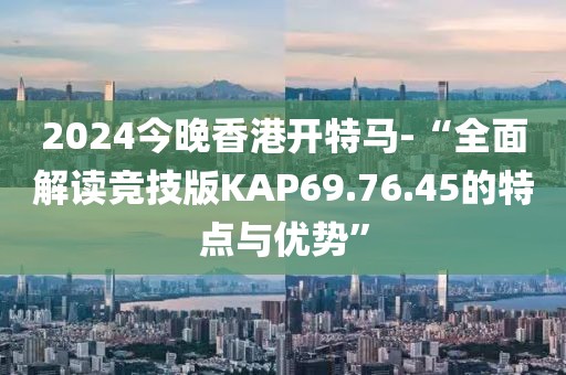 2024今晚香港開特馬-“全面解讀競技版KAP69.76.45的特點(diǎn)與優(yōu)勢(shì)”