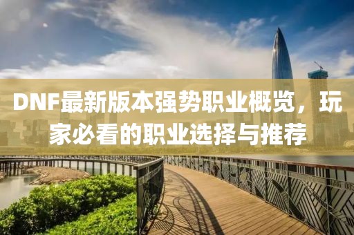 DNF最新版本強(qiáng)勢職業(yè)概覽，玩家必看的職業(yè)選擇與推薦