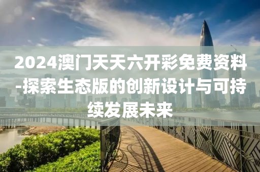 2024澳門天天六開彩免費(fèi)資料-探索生態(tài)版的創(chuàng)新設(shè)計(jì)與可持續(xù)發(fā)展未來