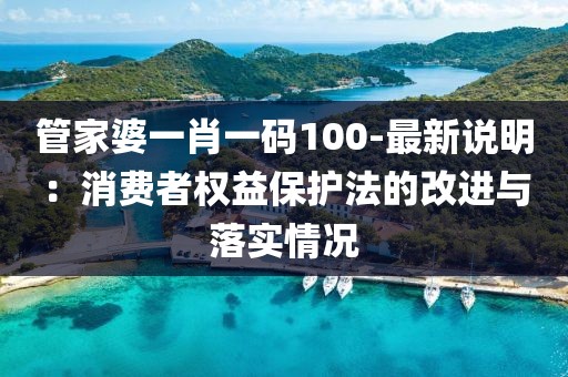 管家婆一肖一碼100-最新說明：消費者權益保護法的改進與落實情況