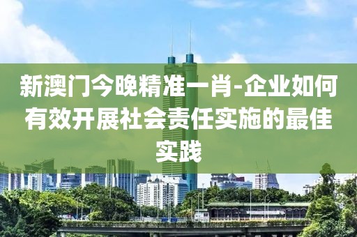 新澳門今晚精準(zhǔn)一肖-企業(yè)如何有效開展社會(huì)責(zé)任實(shí)施的最佳實(shí)踐
