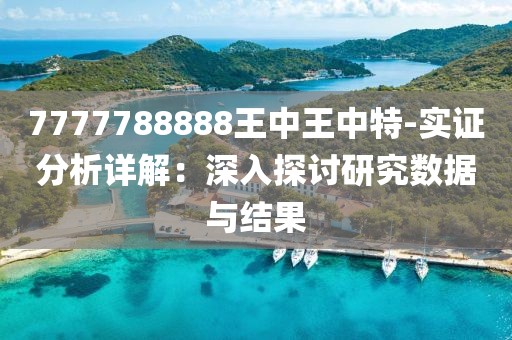 7777788888王中王中特-實(shí)證分析詳解：深入探討研究數(shù)據(jù)與結(jié)果