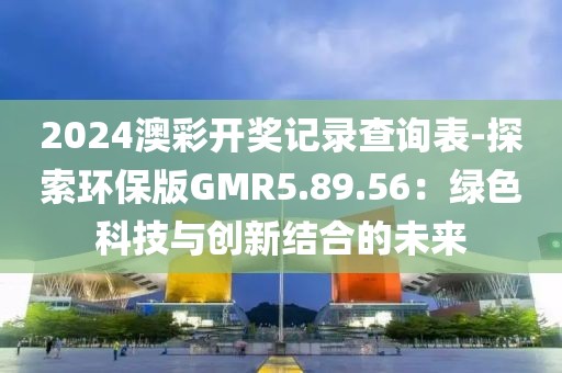 2024澳彩開獎記錄查詢表-探索環(huán)保版GMR5.89.56：綠色科技與創(chuàng)新結合的未來