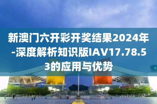 新澳門六開彩開獎結(jié)果2024年-深度解析知識版IAV17.78.53的應(yīng)用與優(yōu)勢