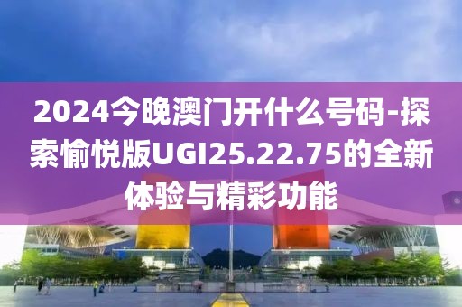 2024今晚澳門開什么號碼-探索愉悅版UGI25.22.75的全新體驗與精彩功能