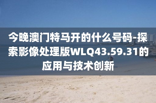 今晚澳門特馬開的什么號碼-探索影像處理版WLQ43.59.31的應用與技術創(chuàng)新