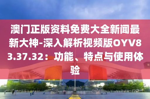 澳門正版資料免費(fèi)大全新聞最新大神-深入解析視頻版OYV83.37.32：功能、特點(diǎn)與使用體驗(yàn)