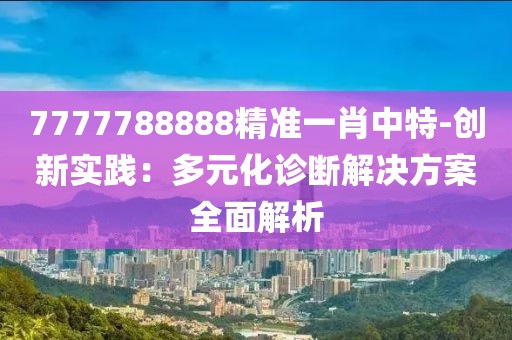 7777788888精準(zhǔn)一肖中特-創(chuàng)新實踐：多元化診斷解決方案全面解析