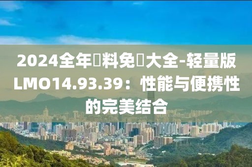 2024全年資料免費(fèi)大全-輕量版LMO14.93.39：性能與便攜性的完美結(jié)合