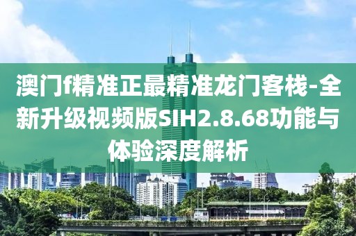澳門f精準(zhǔn)正最精準(zhǔn)龍門客棧-全新升級(jí)視頻版SIH2.8.68功能與體驗(yàn)深度解析