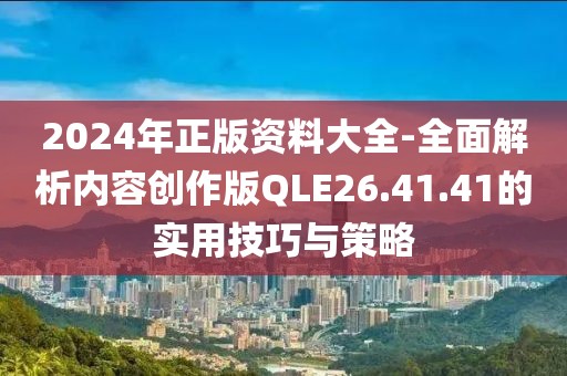 2024年正版資料大全-全面解析內(nèi)容創(chuàng)作版QLE26.41.41的實(shí)用技巧與策略