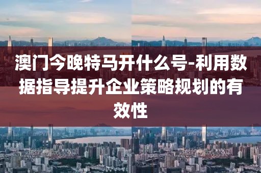 澳門(mén)今晚特馬開(kāi)什么號(hào)-利用數(shù)據(jù)指導(dǎo)提升企業(yè)策略規(guī)劃的有效性