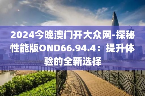 2024今晚澳門開(kāi)大眾網(wǎng)-探秘性能版OND66.94.4：提升體驗(yàn)的全新選擇