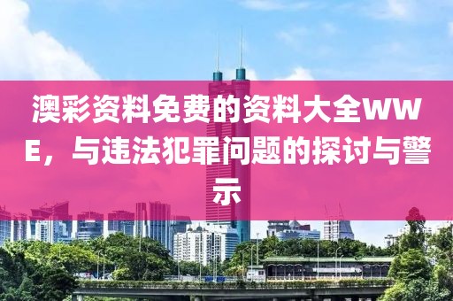 澳彩資料免費的資料大全WWE，與違法犯罪問題的探討與警示