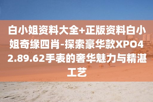 白小姐資料大全+正版資料白小姐奇緣四肖-探索豪華款XPO42.89.62手表的奢華魅力與精湛工藝