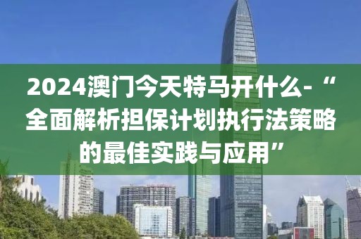 2024澳門今天特馬開什么-“全面解析擔保計劃執(zhí)行法策略的最佳實踐與應用”