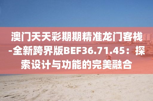 澳門天天彩期期精準(zhǔn)龍門客棧-全新跨界版BEF36.71.45：探索設(shè)計(jì)與功能的完美融合