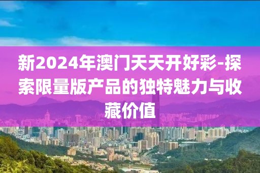 新2024年澳門天天開好彩-探索限量版產(chǎn)品的獨(dú)特魅力與收藏價(jià)值