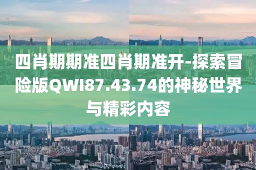 四肖期期準四肖期準開-探索冒險版QWI87.43.74的神秘世界與精彩內(nèi)容