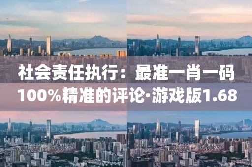 社會責任執(zhí)行：最準一肖一碼100%精準的評論·游戲版1.68