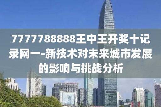 7777788888王中王開獎十記錄網(wǎng)一-新技術對未來城市發(fā)展的影響與挑戰(zhàn)分析