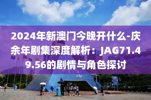 2024年新澳門(mén)今晚開(kāi)什么-慶余年劇集深度解析：JAG71.49.56的劇情與角色探討