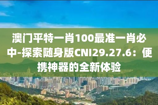 澳門平特一肖100最準(zhǔn)一肖必中-探索隨身版CNI29.27.6：便攜神器的全新體驗(yàn)