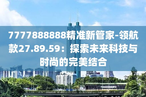 7777888888精準(zhǔn)新管家-領(lǐng)航款27.89.59：探索未來科技與時(shí)尚的完美結(jié)合