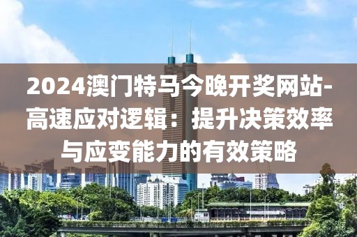 2024澳門特馬今晚開獎(jiǎng)網(wǎng)站-高速應(yīng)對(duì)邏輯：提升決策效率與應(yīng)變能力的有效策略