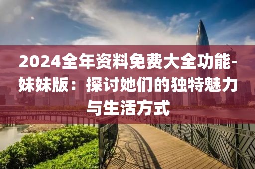 2024全年資料免費大全功能-妹妹版：探討她們的獨特魅力與生活方式