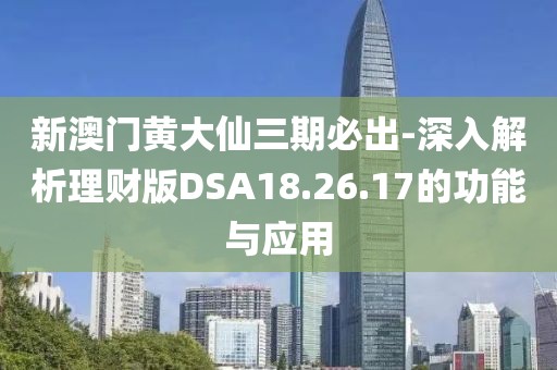 新澳門黃大仙三期必出-深入解析理財(cái)版DSA18.26.17的功能與應(yīng)用