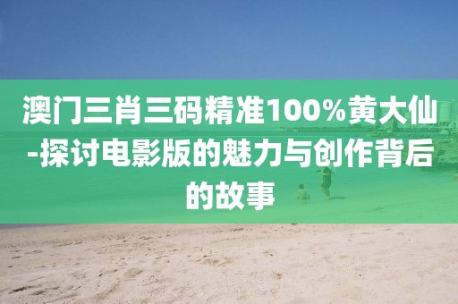 澳門三肖三碼精準(zhǔn)100%黃大仙-探討電影版的魅力與創(chuàng)作背后的故事