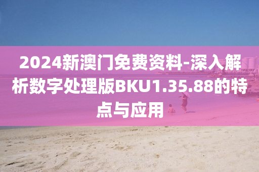 2024新澳門免費資料-深入解析數字處理版BKU1.35.88的特點與應用