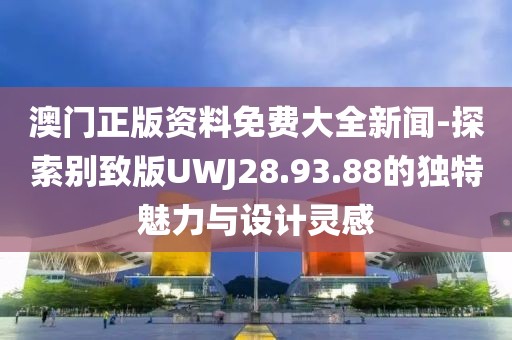 澳門正版資料免費大全新聞-探索別致版UWJ28.93.88的獨特魅力與設(shè)計靈感