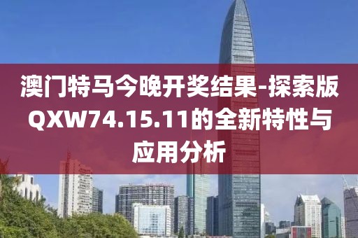 澳門特馬今晚開(kāi)獎(jiǎng)結(jié)果-探索版QXW74.15.11的全新特性與應(yīng)用分析