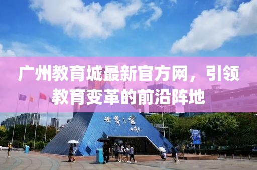 廣州教育城最新官方網(wǎng)，引領(lǐng)教育變革的前沿陣地