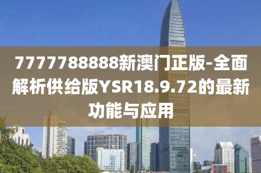 7777788888新澳門正版-全面解析供給版YSR18.9.72的最新功能與應(yīng)用