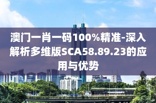 澳門一肖一碼100%精準(zhǔn)-深入解析多維版SCA58.89.23的應(yīng)用與優(yōu)勢(shì)