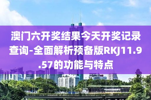 澳門六開獎結果今天開獎記錄查詢-全面解析預備版RKJ11.9.57的功能與特點