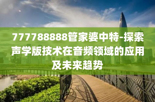 777788888管家婆中特-探索聲學(xué)版技術(shù)在音頻領(lǐng)域的應(yīng)用及未來趨勢